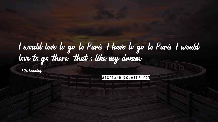 Elle Fanning Quotes: I would love to go to Paris. I have to go to Paris. I would love to go there, that's like my dream.