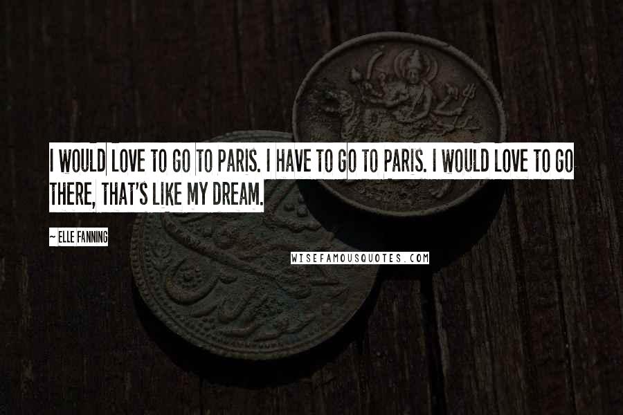 Elle Fanning Quotes: I would love to go to Paris. I have to go to Paris. I would love to go there, that's like my dream.