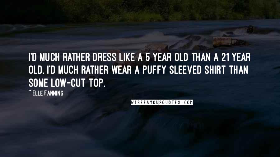 Elle Fanning Quotes: I'd much rather dress like a 5 year old than a 21 year old. I'd much rather wear a puffy sleeved shirt than some low-cut top.