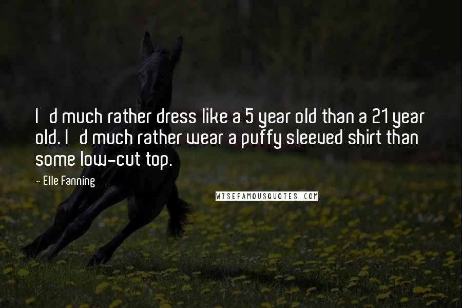 Elle Fanning Quotes: I'd much rather dress like a 5 year old than a 21 year old. I'd much rather wear a puffy sleeved shirt than some low-cut top.