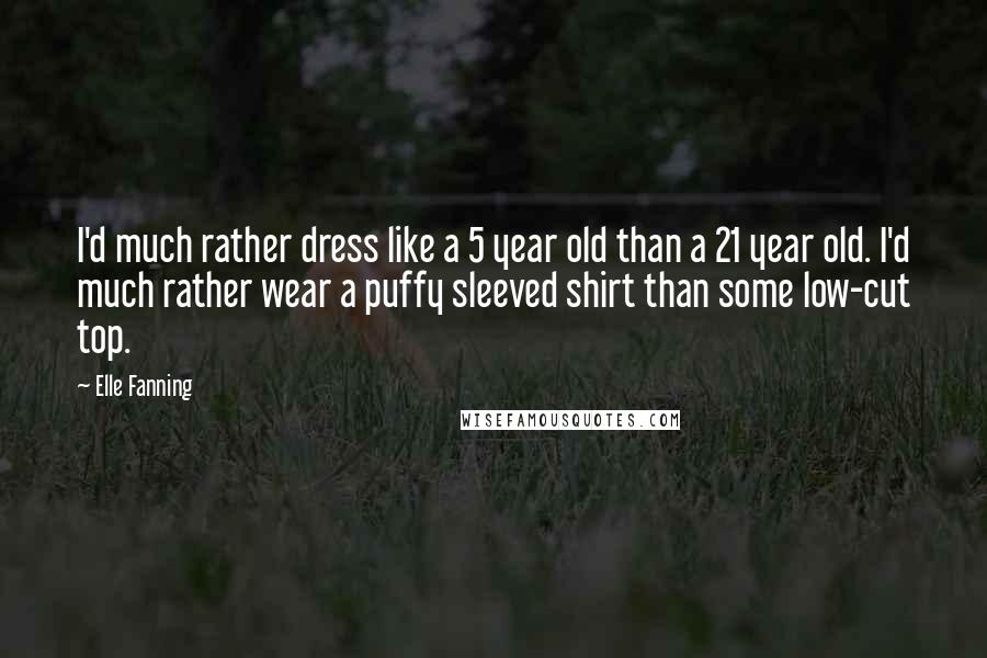 Elle Fanning Quotes: I'd much rather dress like a 5 year old than a 21 year old. I'd much rather wear a puffy sleeved shirt than some low-cut top.