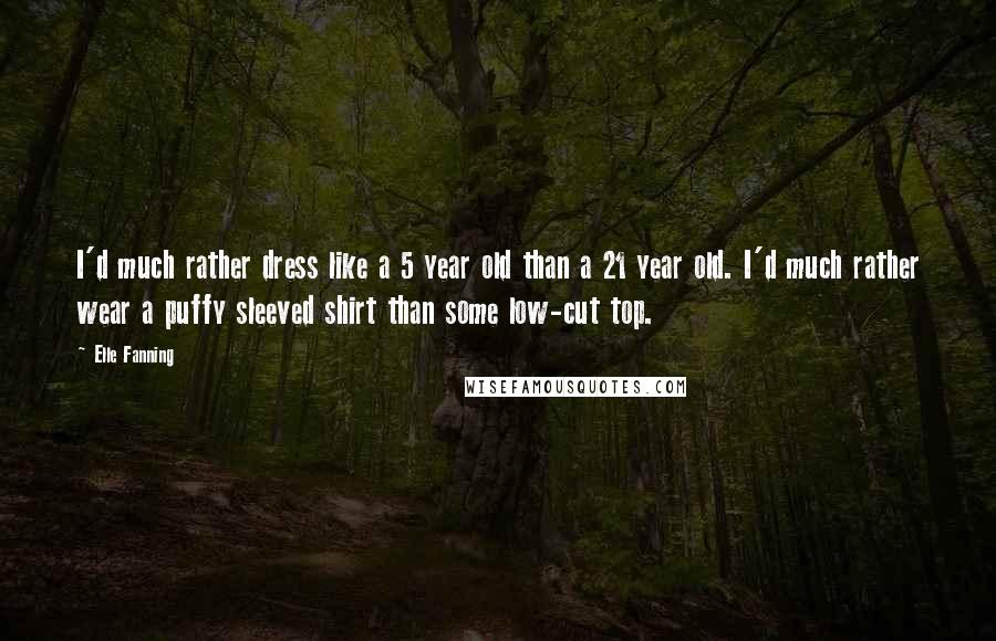 Elle Fanning Quotes: I'd much rather dress like a 5 year old than a 21 year old. I'd much rather wear a puffy sleeved shirt than some low-cut top.