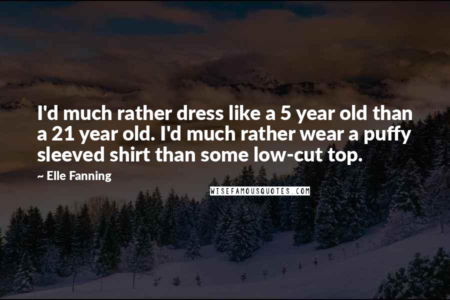 Elle Fanning Quotes: I'd much rather dress like a 5 year old than a 21 year old. I'd much rather wear a puffy sleeved shirt than some low-cut top.
