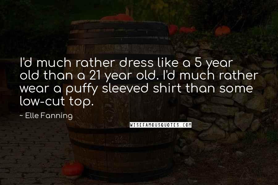 Elle Fanning Quotes: I'd much rather dress like a 5 year old than a 21 year old. I'd much rather wear a puffy sleeved shirt than some low-cut top.