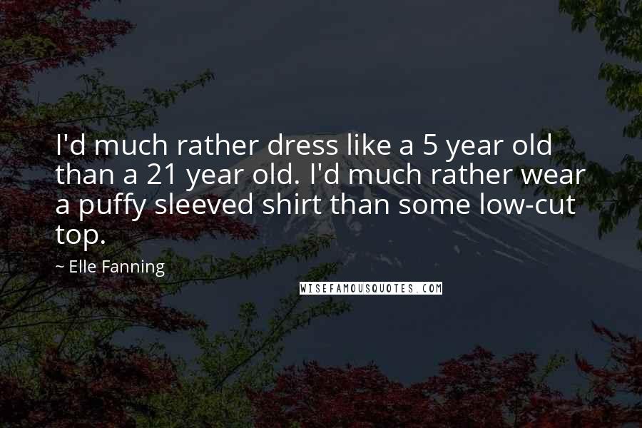 Elle Fanning Quotes: I'd much rather dress like a 5 year old than a 21 year old. I'd much rather wear a puffy sleeved shirt than some low-cut top.