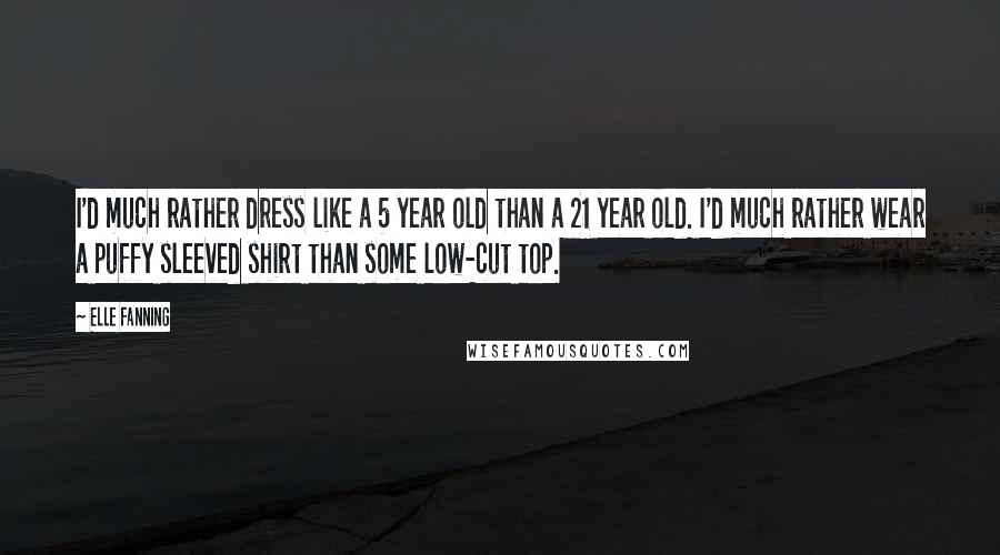 Elle Fanning Quotes: I'd much rather dress like a 5 year old than a 21 year old. I'd much rather wear a puffy sleeved shirt than some low-cut top.