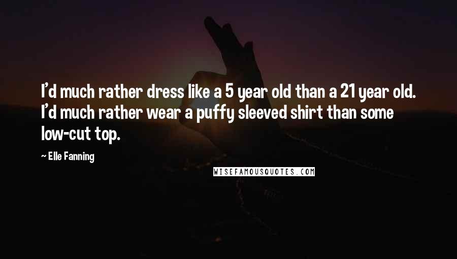 Elle Fanning Quotes: I'd much rather dress like a 5 year old than a 21 year old. I'd much rather wear a puffy sleeved shirt than some low-cut top.