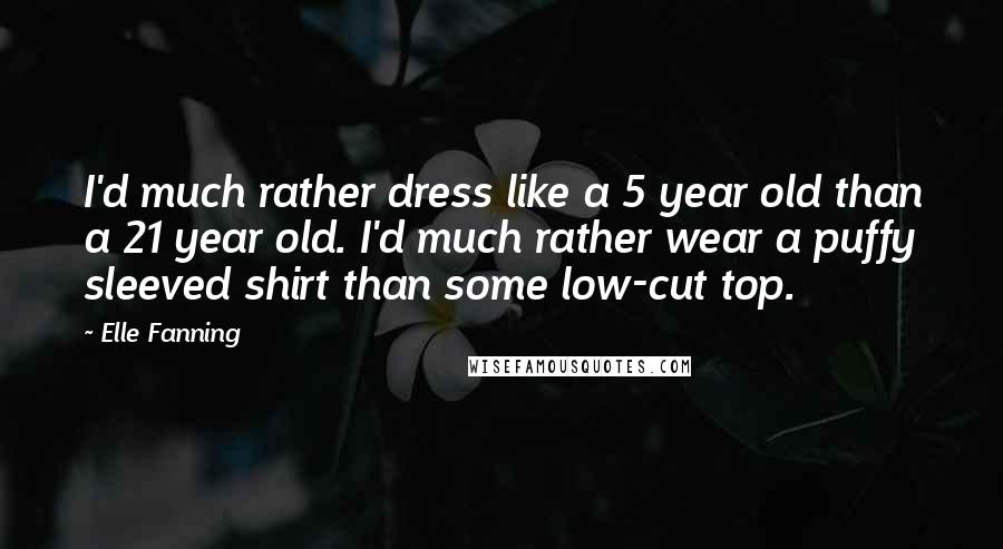 Elle Fanning Quotes: I'd much rather dress like a 5 year old than a 21 year old. I'd much rather wear a puffy sleeved shirt than some low-cut top.