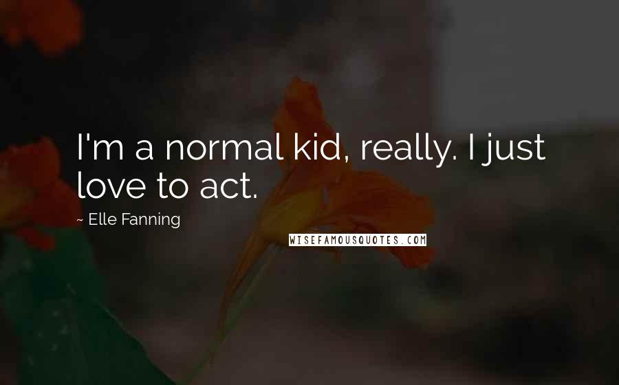 Elle Fanning Quotes: I'm a normal kid, really. I just love to act.