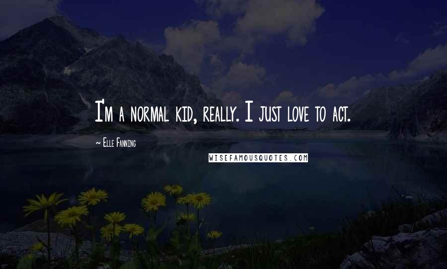 Elle Fanning Quotes: I'm a normal kid, really. I just love to act.