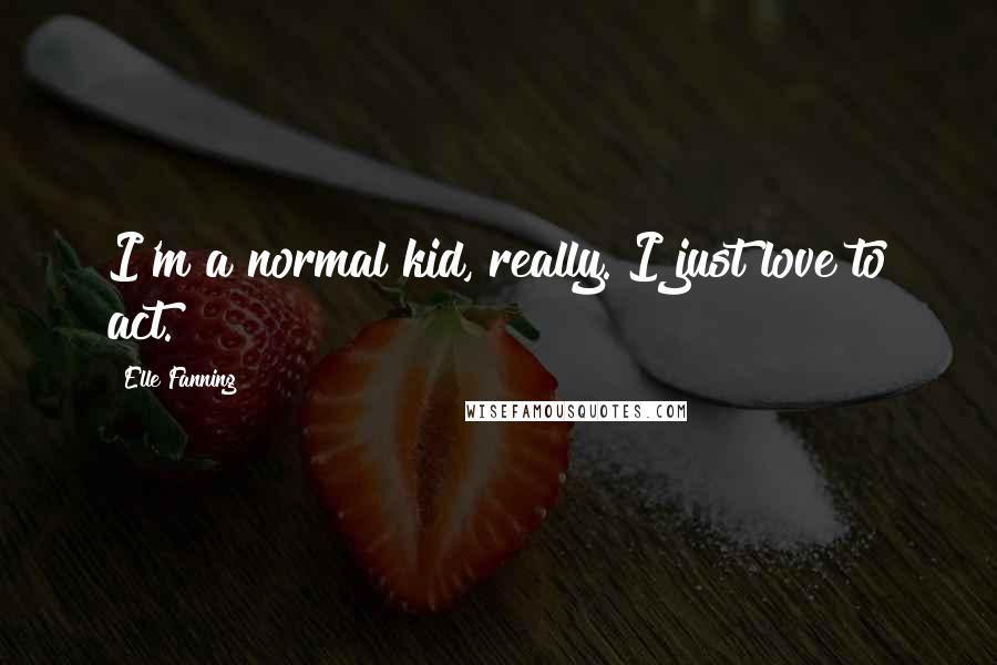 Elle Fanning Quotes: I'm a normal kid, really. I just love to act.