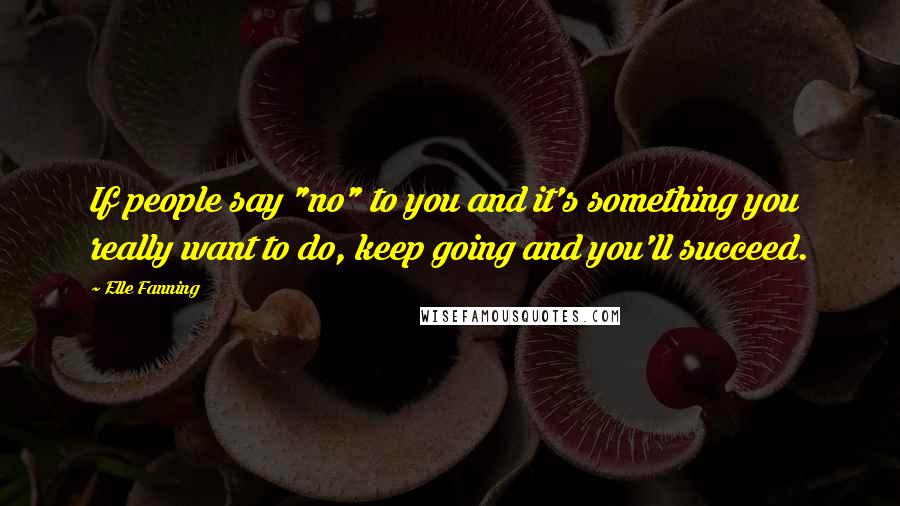 Elle Fanning Quotes: If people say "no" to you and it's something you really want to do, keep going and you'll succeed.