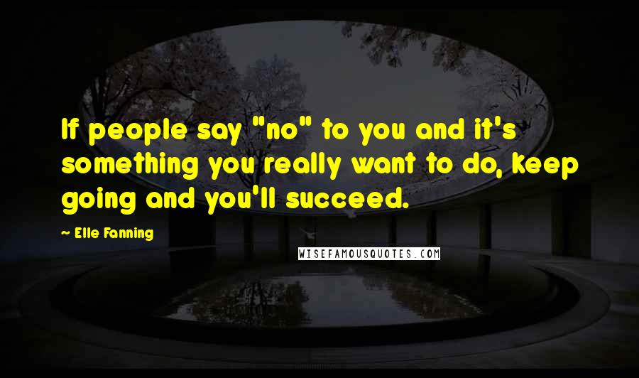 Elle Fanning Quotes: If people say "no" to you and it's something you really want to do, keep going and you'll succeed.