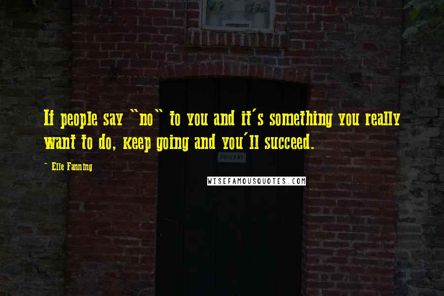 Elle Fanning Quotes: If people say "no" to you and it's something you really want to do, keep going and you'll succeed.