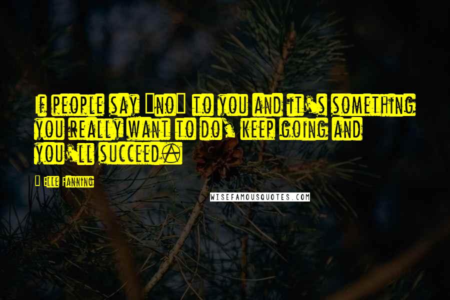 Elle Fanning Quotes: If people say "no" to you and it's something you really want to do, keep going and you'll succeed.