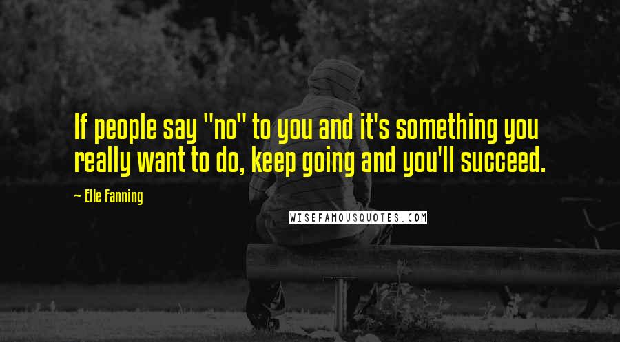 Elle Fanning Quotes: If people say "no" to you and it's something you really want to do, keep going and you'll succeed.