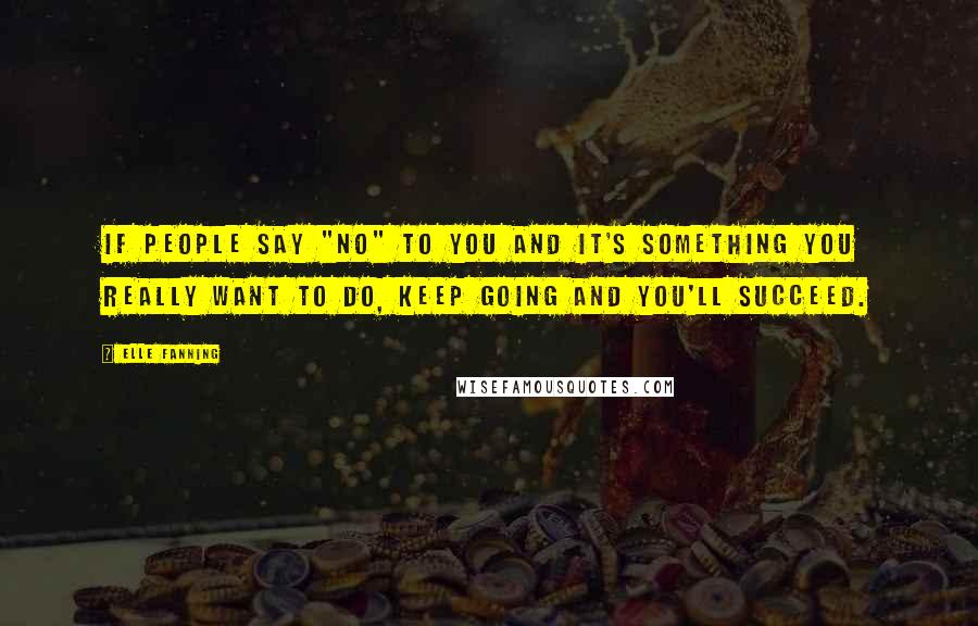 Elle Fanning Quotes: If people say "no" to you and it's something you really want to do, keep going and you'll succeed.
