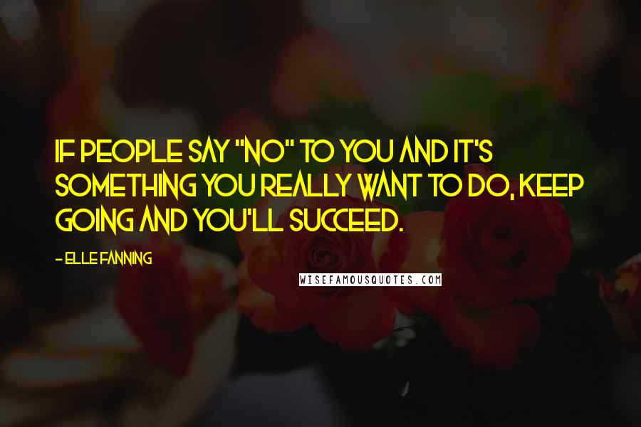 Elle Fanning Quotes: If people say "no" to you and it's something you really want to do, keep going and you'll succeed.