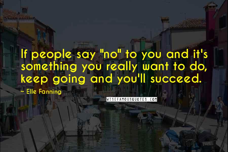 Elle Fanning Quotes: If people say "no" to you and it's something you really want to do, keep going and you'll succeed.