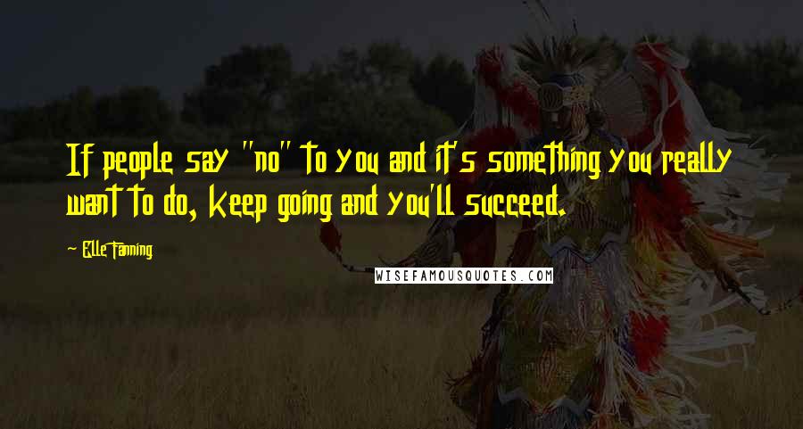 Elle Fanning Quotes: If people say "no" to you and it's something you really want to do, keep going and you'll succeed.