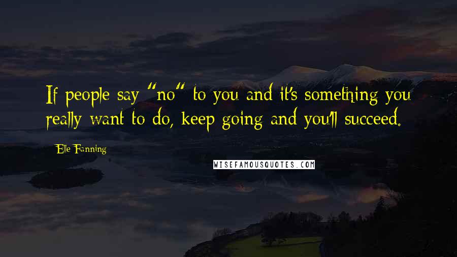 Elle Fanning Quotes: If people say "no" to you and it's something you really want to do, keep going and you'll succeed.