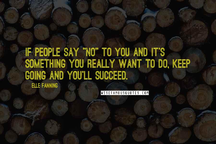 Elle Fanning Quotes: If people say "no" to you and it's something you really want to do, keep going and you'll succeed.