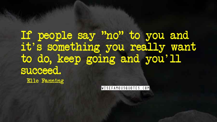 Elle Fanning Quotes: If people say "no" to you and it's something you really want to do, keep going and you'll succeed.