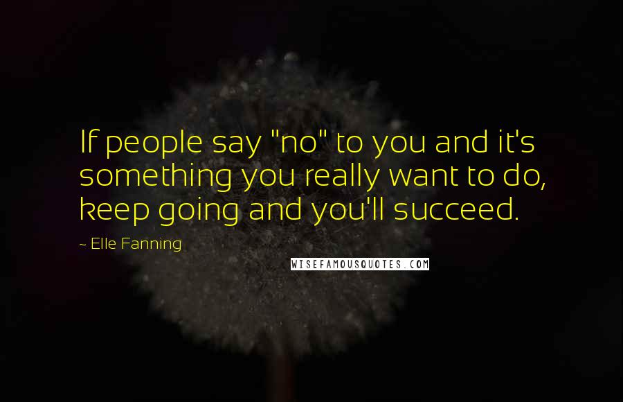 Elle Fanning Quotes: If people say "no" to you and it's something you really want to do, keep going and you'll succeed.