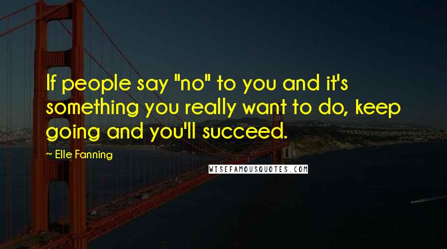 Elle Fanning Quotes: If people say "no" to you and it's something you really want to do, keep going and you'll succeed.