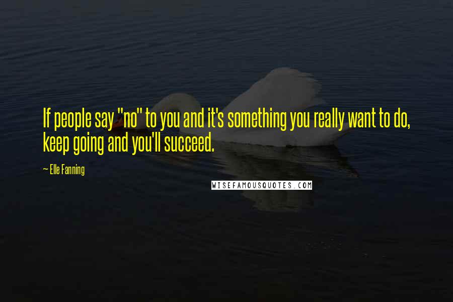 Elle Fanning Quotes: If people say "no" to you and it's something you really want to do, keep going and you'll succeed.