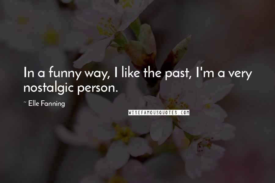 Elle Fanning Quotes: In a funny way, I like the past, I'm a very nostalgic person.