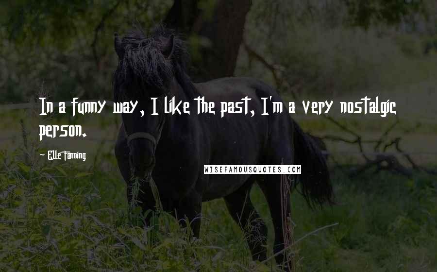 Elle Fanning Quotes: In a funny way, I like the past, I'm a very nostalgic person.