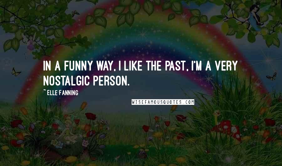 Elle Fanning Quotes: In a funny way, I like the past, I'm a very nostalgic person.