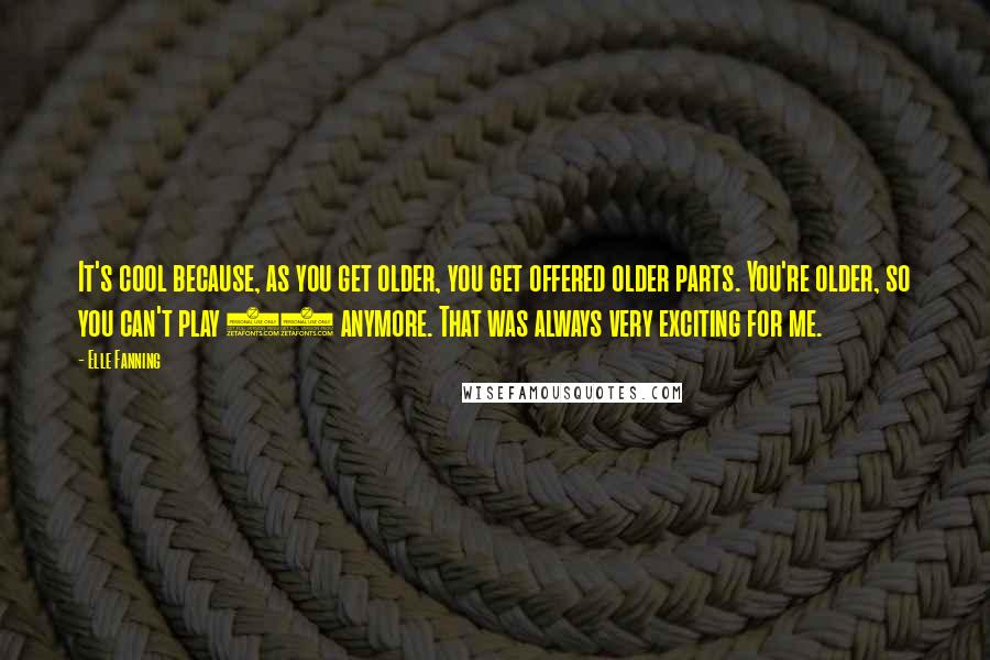 Elle Fanning Quotes: It's cool because, as you get older, you get offered older parts. You're older, so you can't play 10 anymore. That was always very exciting for me.