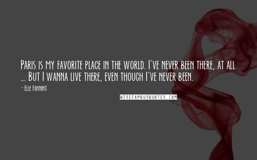 Elle Fanning Quotes: Paris is my favorite place in the world. I've never been there, at all ... But I wanna live there, even though I've never been.