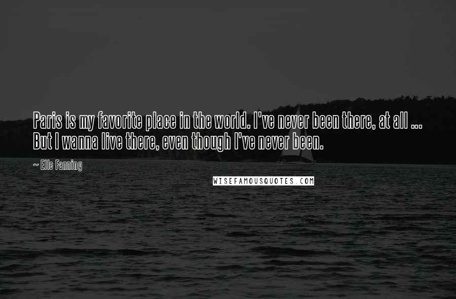 Elle Fanning Quotes: Paris is my favorite place in the world. I've never been there, at all ... But I wanna live there, even though I've never been.