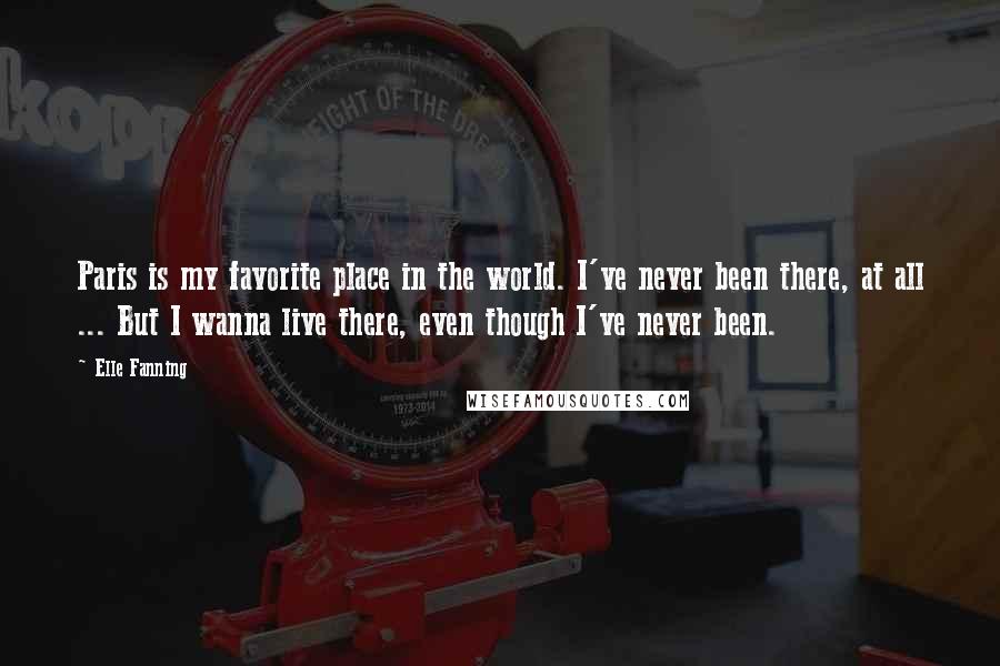 Elle Fanning Quotes: Paris is my favorite place in the world. I've never been there, at all ... But I wanna live there, even though I've never been.