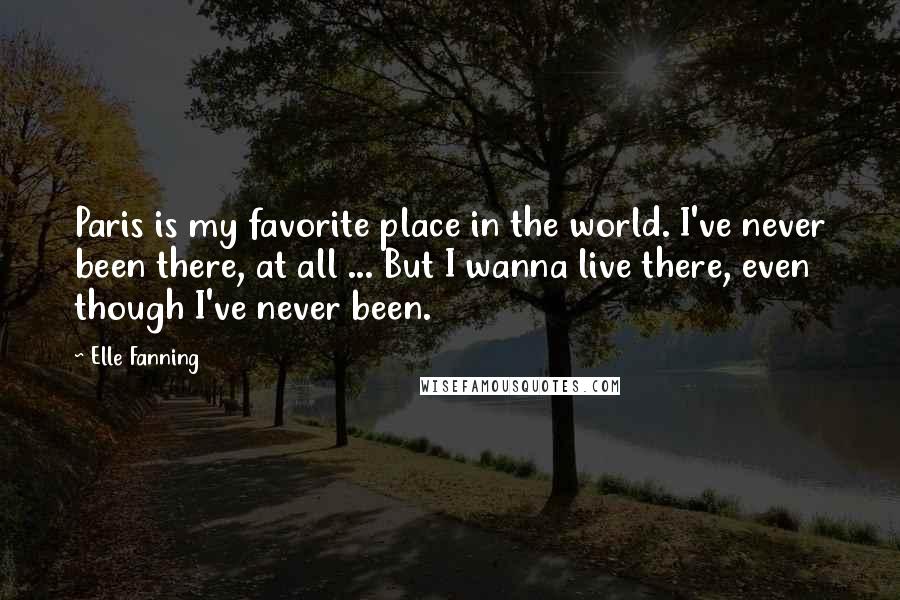 Elle Fanning Quotes: Paris is my favorite place in the world. I've never been there, at all ... But I wanna live there, even though I've never been.