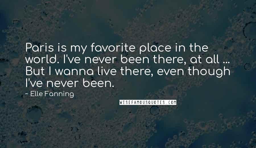 Elle Fanning Quotes: Paris is my favorite place in the world. I've never been there, at all ... But I wanna live there, even though I've never been.