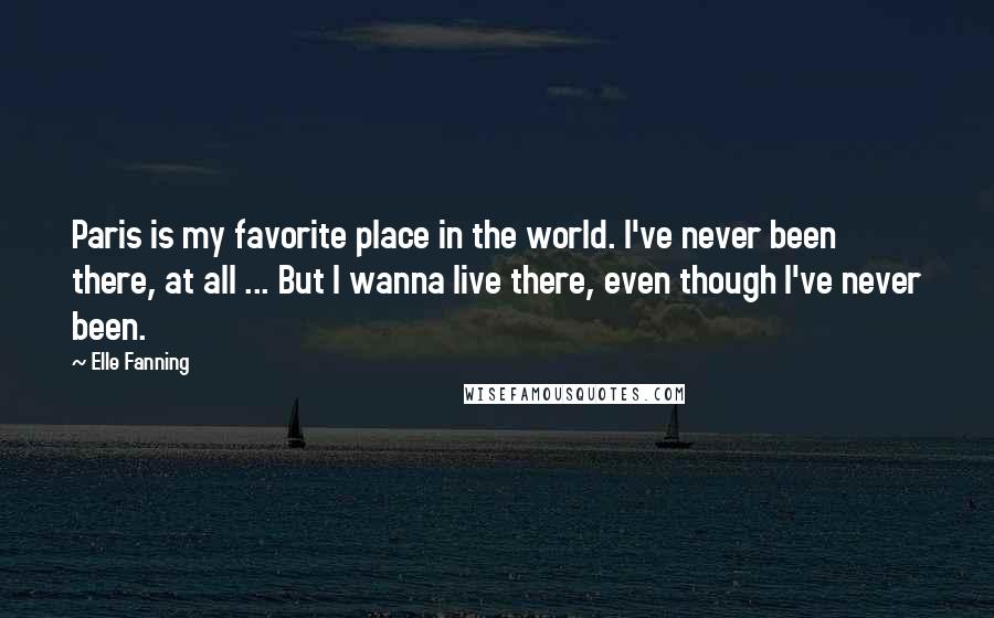 Elle Fanning Quotes: Paris is my favorite place in the world. I've never been there, at all ... But I wanna live there, even though I've never been.