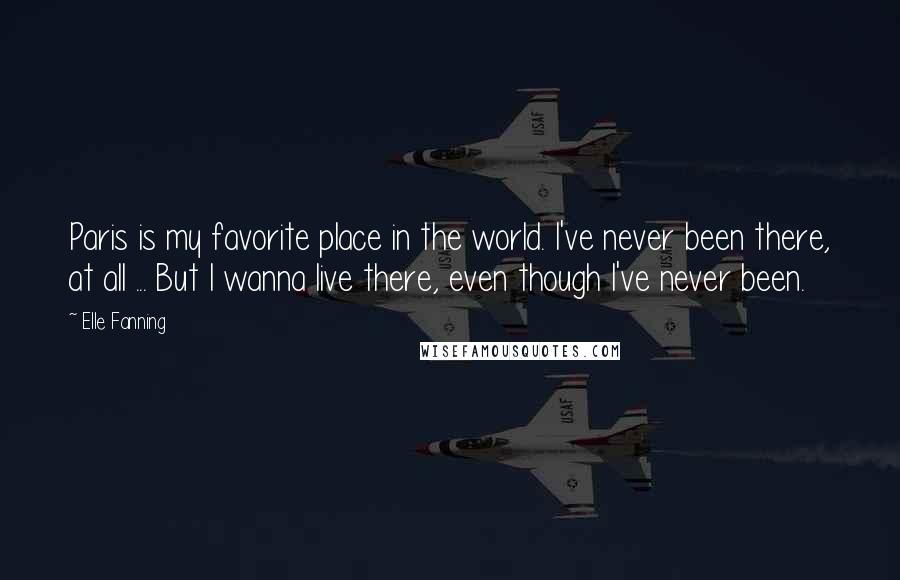 Elle Fanning Quotes: Paris is my favorite place in the world. I've never been there, at all ... But I wanna live there, even though I've never been.