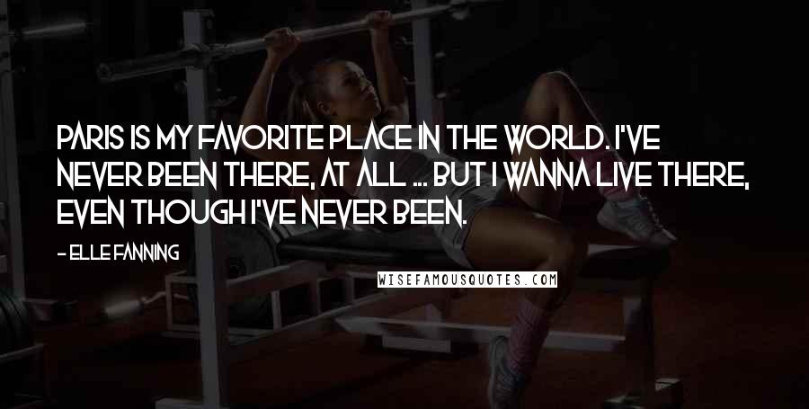 Elle Fanning Quotes: Paris is my favorite place in the world. I've never been there, at all ... But I wanna live there, even though I've never been.