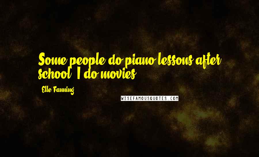 Elle Fanning Quotes: Some people do piano lessons after school; I do movies.