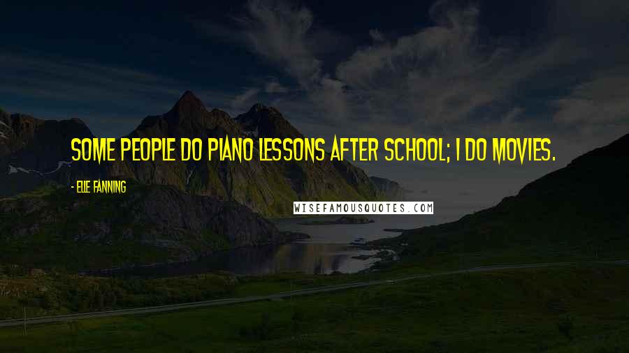 Elle Fanning Quotes: Some people do piano lessons after school; I do movies.