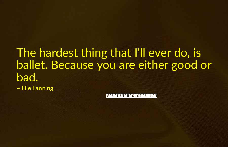 Elle Fanning Quotes: The hardest thing that I'll ever do, is ballet. Because you are either good or bad.