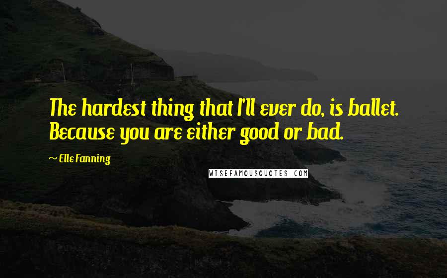 Elle Fanning Quotes: The hardest thing that I'll ever do, is ballet. Because you are either good or bad.