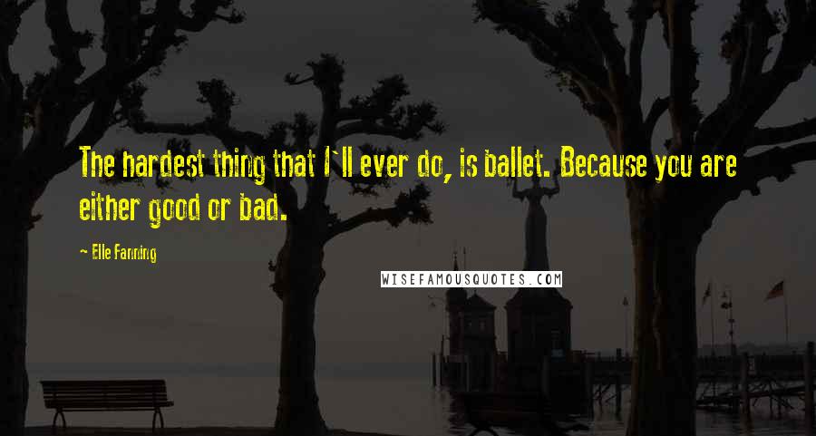 Elle Fanning Quotes: The hardest thing that I'll ever do, is ballet. Because you are either good or bad.