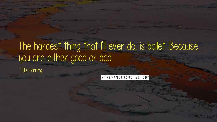 Elle Fanning Quotes: The hardest thing that I'll ever do, is ballet. Because you are either good or bad.