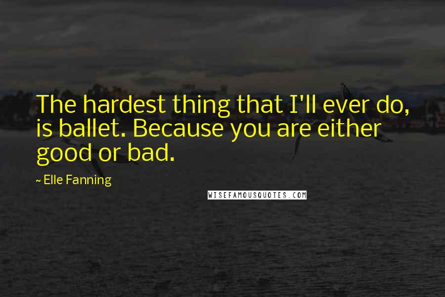 Elle Fanning Quotes: The hardest thing that I'll ever do, is ballet. Because you are either good or bad.