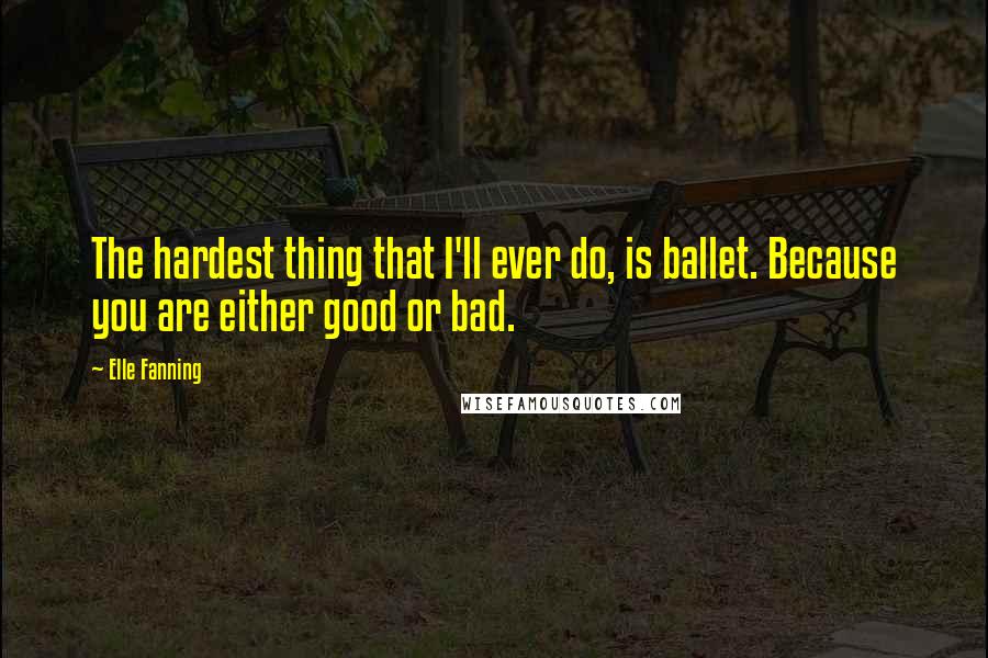 Elle Fanning Quotes: The hardest thing that I'll ever do, is ballet. Because you are either good or bad.